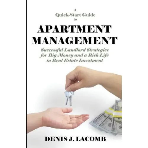 A Quick Start Guide to Apartment Management: Successful Landlord Strategies for Big Money and a Rich Life in Real Estate Investment
