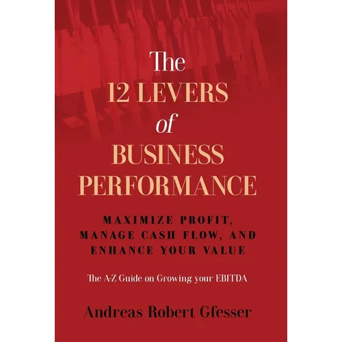 The 12 Levers of Business Performance: Maximize Profit, Manage Cash Flow, and Enhance Your Value
