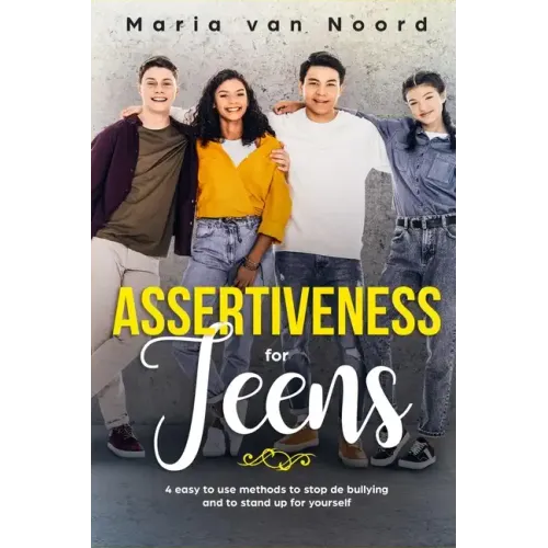 Assertiveness for Teens: 4 Easy to Use Methods to Stop Bullying and to Stand-up for Yourself