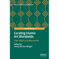 Curating Islamic Art Worldwide: From Malacca to Manchester
