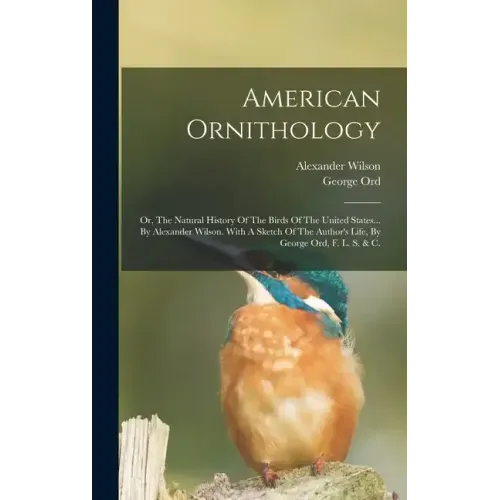 American Ornithology: Or, The Natural History Of The Birds Of The United States... By Alexander Wilson. With A Sketch Of The Author's Life,