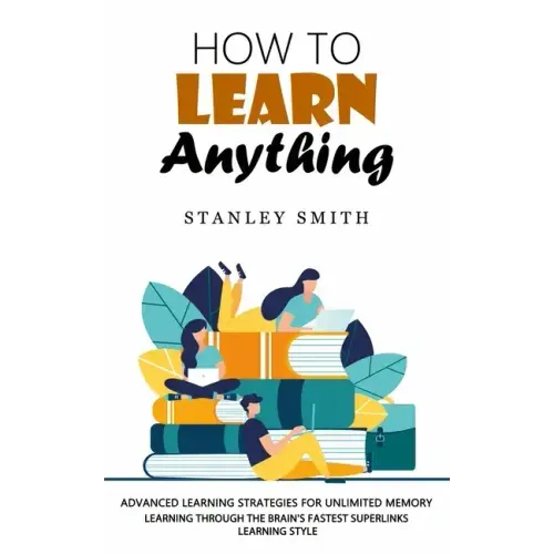 How to Learn Anything: Advanced Learning Strategies for Unlimited Memory (Learning Through the Brain's Fastest Superlinks Learning Style)
