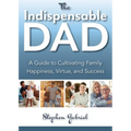 Indispensable Dad: A Guide to Cultivating Family Happiness, Virtue, and Success, The