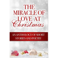The Miracle of Love at Christmas: An Anthology of Short Stories and Poetry