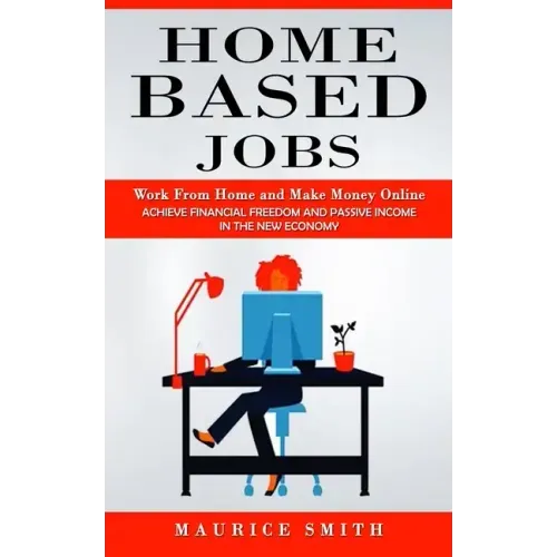 Home Based Jobs: Work From Home and Make Money Online (Achieve Financial Freedom and Passive Income in the New Economy)
