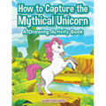 How to Capture the Mythical Unicorn: A Drawing Activity Book