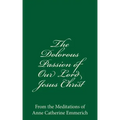 The Dolorous Passion of Our Lord Jesus Christ: From the Meditations of Anne Catherine Emmerich