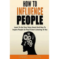 How To Influence People: Learn to get your voice heard and how to inspire people so they'll start listening to you