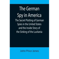 The German Spy in America; The Secret Plotting of German Spies in the United States and the Inside Story of the Sinking of the Lusitania
