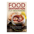 Food Dehydration for Beginners: A Step-by-Step Guide with Delicious Recipes