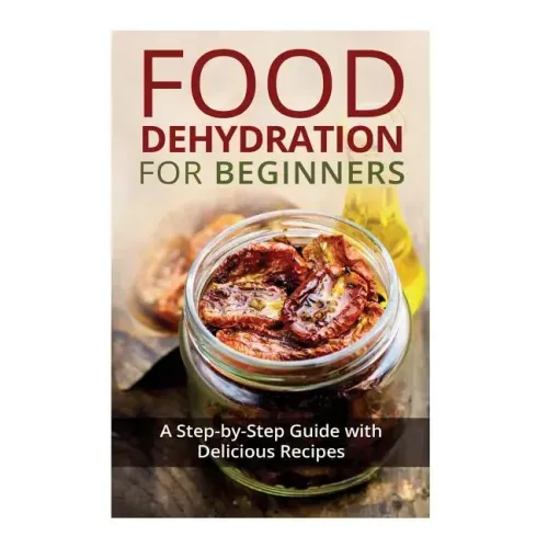 Food Dehydration for Beginners: A Step-by-Step Guide with Delicious Recipes
