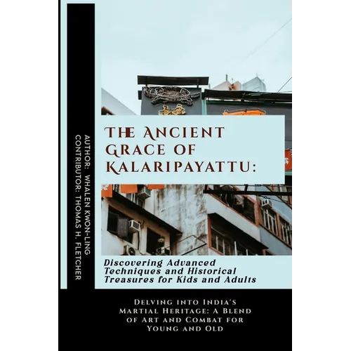 The Ancient Grace of Kalaripayattu: Discovering Advanced Techniques and Historical Treasures for Kids and Adults: Delving into India's Martial Heritag