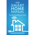 The Smart Home Manual: How To Automate Your Home To Keep Your Family Entertained, Comfortable, And Safe