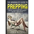The Minimalist Guide To Prepping: Being Prepared Without Being Obsessed: Prepper & Survival Training Just In Case The SHTF Off The Grid, Practical Pre