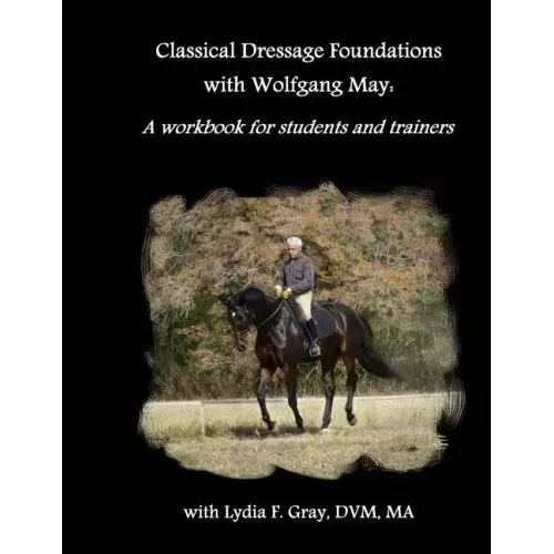Classical Dressage Foundations with Wolfgang May: A workbook for students and trainers