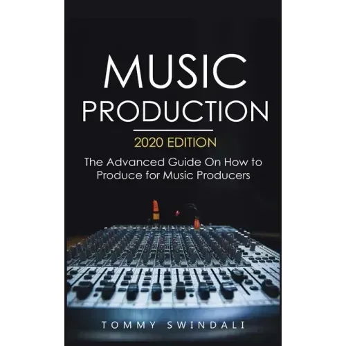 Music Production, 2020 Edition: The Advanced Guide On How to Produce for Music Producers