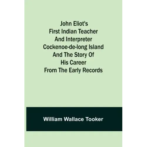 John Eliot's First Indian Teacher and Interpreter Cockenoe-de-Long Island and The Story of His Career from the Early Records