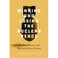 Winning and Losing the Nuclear Peace: The Rise, Demise, and Revival of Arms Control