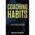 Coaching Habits: How to Totally Change Your Life Forever and Achieve Success