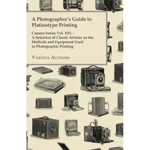 A Photographer's Guide to Platinotype Printing - Camera Series Vol. XXI. - A Selection of Classic Articles on the Methods and Equipment Used in Photo