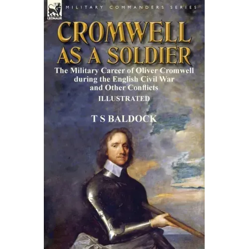 Cromwell as a Soldier: the Military Career of Oliver Cromwell during the English Civil War and Other Conflicts