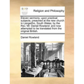 Eleven Sermons, Upon Practical Subjects; Preached at the New Church in Langeitho, South Wales; By the REV. Mr. Daniel Rowland: And Now Attempted to Be