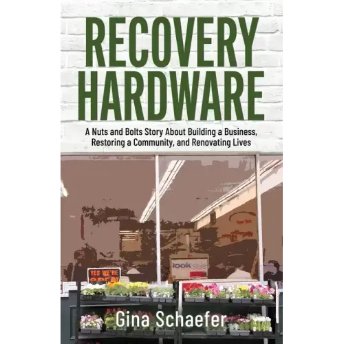 Recovery Hardware: A Nuts and Bolts Story About Building a Business, Restoring a Community, and Renovating Lives