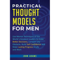 Practical Thought Models for Men: Use mental techniques of the world´s greatest leaders to make better decisions, conquer any obstacle, build self-con