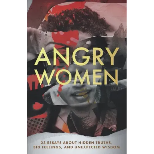 Angry Women: 23 Essays About Hidden Truths, Big Feelings, and Unexpected Wisdom
