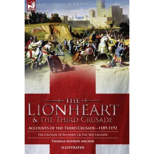 The Lionheart & the Third Crusade: Accounts of the Third Crusade-1198-1192, The Crusade of Richard I, 1189-92 and The 3rd Crusade