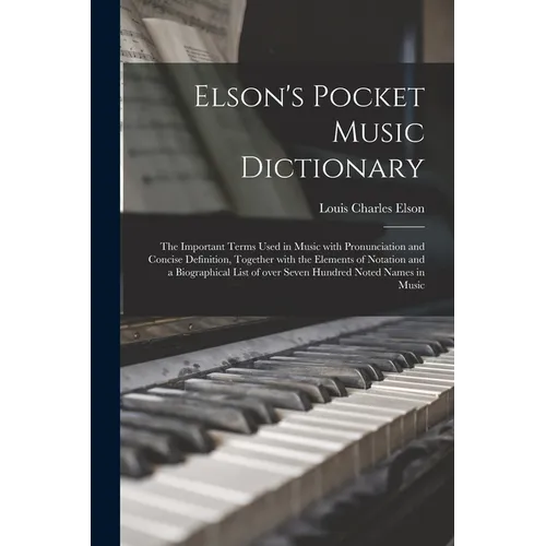 Elson's Pocket Music Dictionary: the Important Terms Used in Music With Pronunciation and Concise Definition, Together With the Elements of Notation a