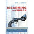 Disarming the Church: Why Christians Must Forsake Violence to Follow Jesus and Change the World