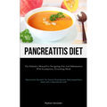Pancreatitis Diet: The Definitive Manual For Navigating Pain And Inflammation With Scrumptious, Nourishing Meals (Delicious Recipes To Fight Pancreati