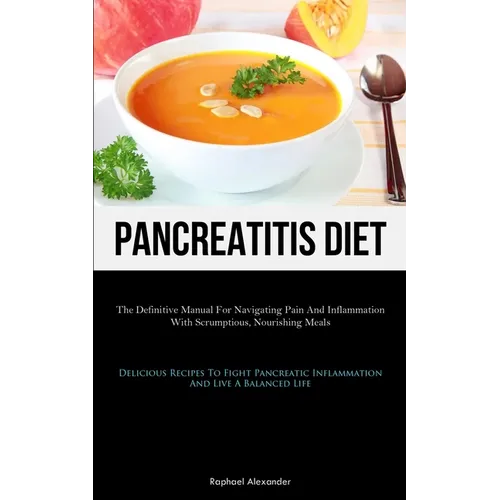 Pancreatitis Diet: The Definitive Manual For Navigating Pain And Inflammation With Scrumptious, Nourishing Meals (Delicious Recipes To Fight Pancreati