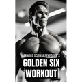 Arnold Schwarzenegger's Golden Six Workout: The Quick Guide to Arnold Schwarzenegger's Golden Six and Timeless Bodybuilding Techniques