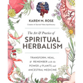 Art & Practice of Spiritual Herbalism: Transform, Heal, and Remember with the Power of Plants and Ancestral Medicine