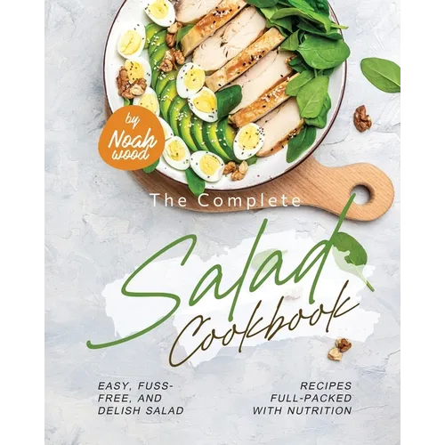 The Complete Salad Cookbook: Easy, Fuss-Free, and Delish Salad Recipes Full-Packed with Nutrition