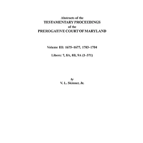 Abstracts of the Testamentary Proceedings of the Prerogative Court of Maryland. Volume III: 1675 Co1677 & 1703 Co1704. Libers 7, 8a, 8b, and 9a (1 Co3