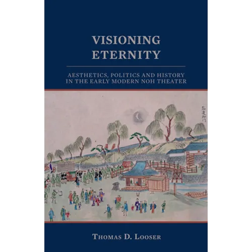 Visioning Eternity: Aesthetics, Politics, and History in the Early Modern Noh Theater