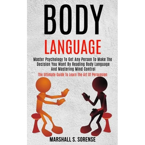 Body Language: Master Psychology to Get Any Person to Make the Decision You Want by Reading Body Language and Mastering Mind Control (The Ultimate Gui