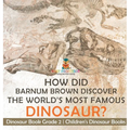 How Did Barnum Brown Discover The World's Most Famous Dinosaur? Dinosaur Book Grade 2 Children's Dinosaur Books