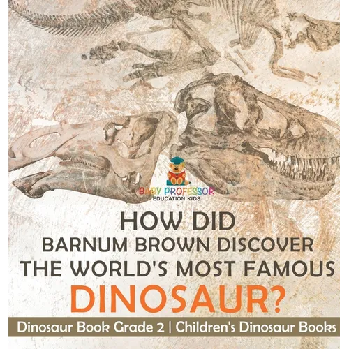 How Did Barnum Brown Discover The World's Most Famous Dinosaur? Dinosaur Book Grade 2 Children's Dinosaur Books