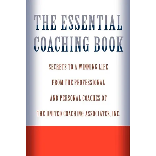 The Essential Coaching Book: Secrets to a Winning Life from the Professional and Personal Coaches of the United Coaching Associates