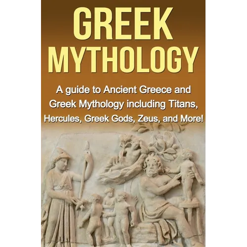 Greek Mythology: A Guide to Ancient Greece and Greek Mythology including Titans, Hercules, Greek Gods, Zeus, and More!