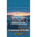 Made in CHINA, Raised in HONG KONG, Matured in the UNITED STATES: A Journey of Faith