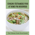 Cooking Vietnamese Food At Home For Beginners: The Ultimate Guide From Scratch: Vietnamese Street Food Recipes