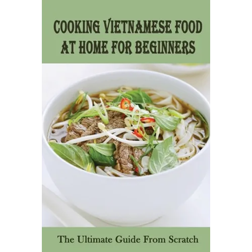 Cooking Vietnamese Food At Home For Beginners: The Ultimate Guide From Scratch: Vietnamese Street Food Recipes