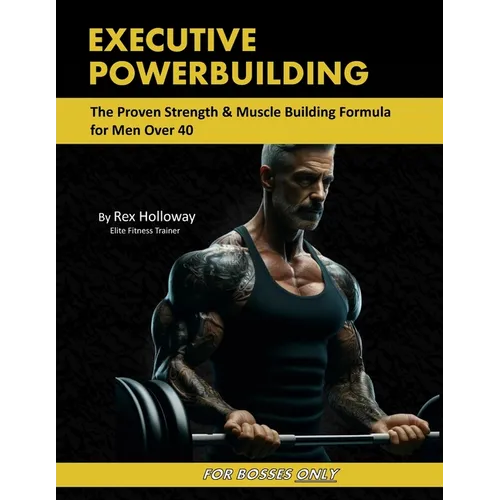 Executive Powerbuilding: The Proven Strength & Muscle Building Formula for Men Over 40