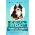 Bernese Mountain Dog Training: The Beginner's Guide to Training Your Bernese Mountain Dog Puppy: Includes Potty Training, Sit, Stay, Fetch, Drop, Leas