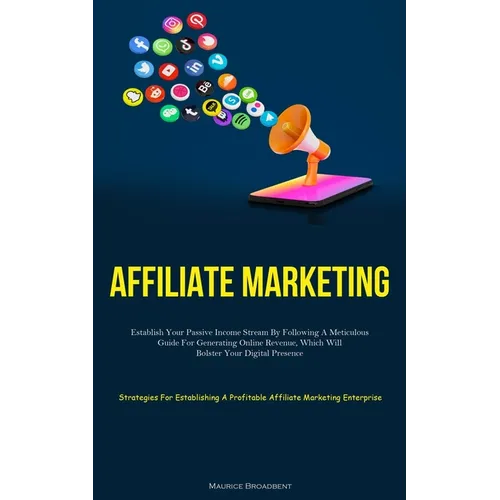 Affiliate Marketing: Establish Your Passive Income Stream By Following A Meticulous Guide For Generating Online Revenue, Which Will Bolster Your Digit